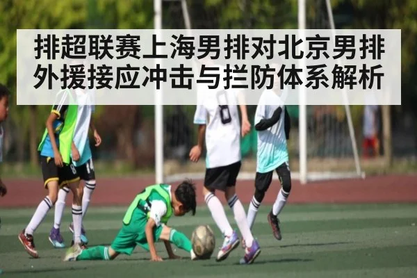 排超联赛上海男排对北京男排外援接应冲击与拦防体系解析
