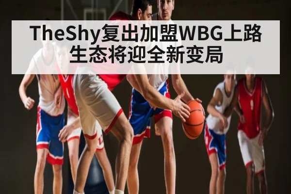 TheShy复出加盟WBG上路生态将迎全新变局