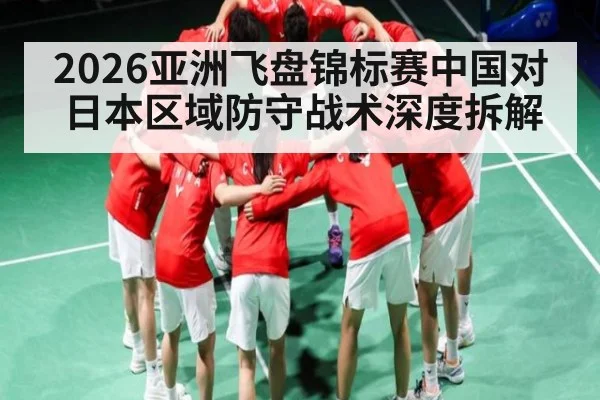 2026亚洲飞盘锦标赛中国对日本区域防守战术深度拆解