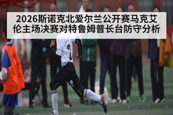 2026斯诺克北爱尔兰公开赛马克艾伦主场决赛对特鲁姆普长台防守分析