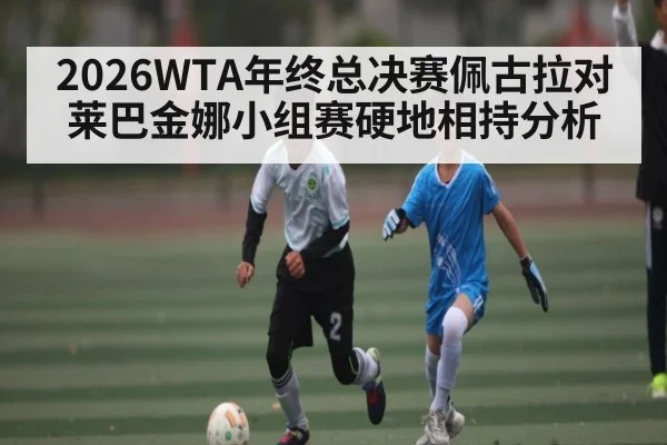2026WTA年终总决赛佩古拉对莱巴金娜小组赛硬地相持分析